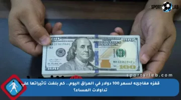 قفزة مفاجئة لسعر 100 دولار في العراق اليوم.. كم بلغت تأثيراتها على تداولات المساء؟